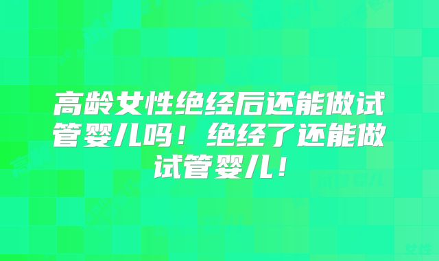 高龄女性绝经后还能做试管婴儿吗！绝经了还能做试管婴儿！