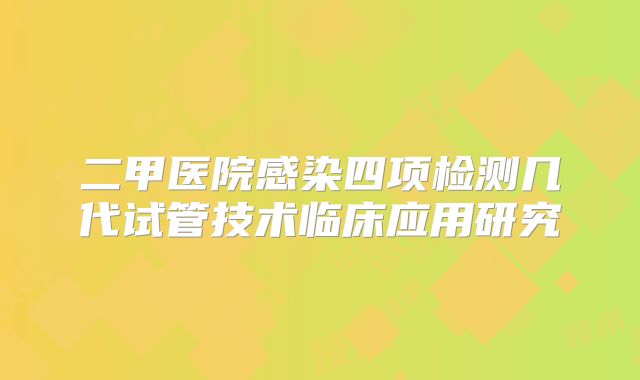 二甲医院感染四项检测几代试管技术临床应用研究