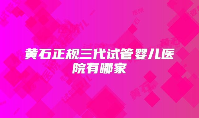 黄石正规三代试管婴儿医院有哪家