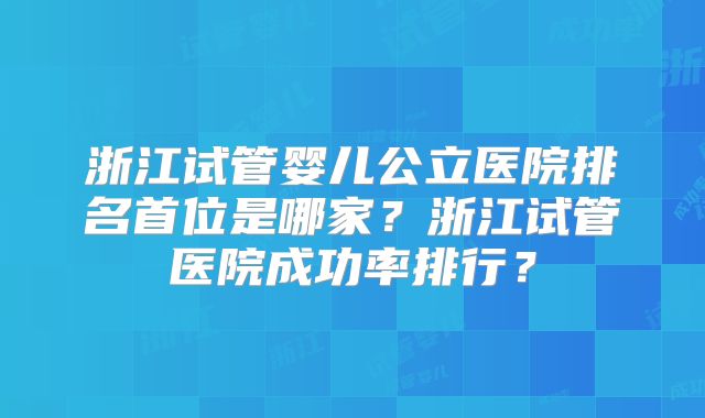 浙江试管婴儿公立医院排名首位是哪家？浙江试管医院成功率排行？