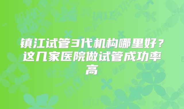 镇江试管3代机构哪里好？这几家医院做试管成功率高