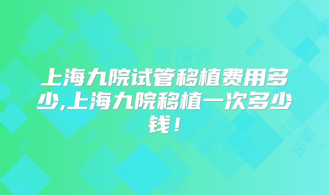 上海九院试管移植费用多少,上海九院移植一次多少钱！