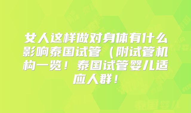 女人这样做对身体有什么影响泰国试管(附试管机构一览!泰国试管婴儿适应人群!