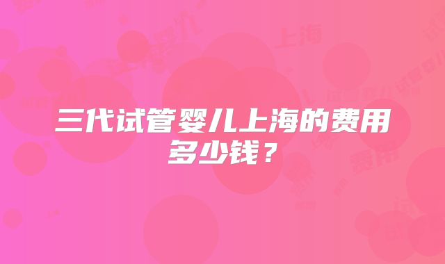 三代试管婴儿上海的费用多少钱?