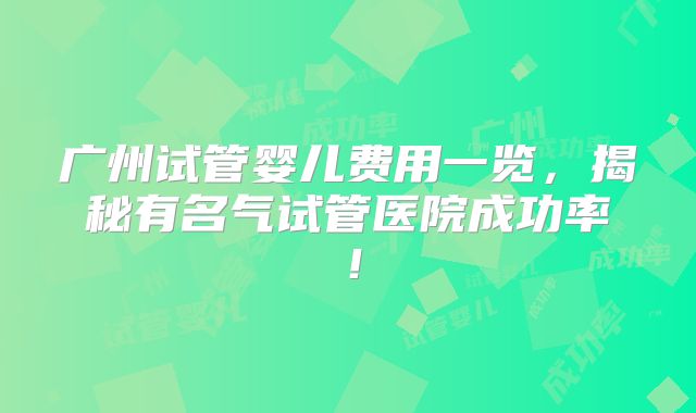广州试管婴儿费用一览,揭秘有名气试管医院成功率!