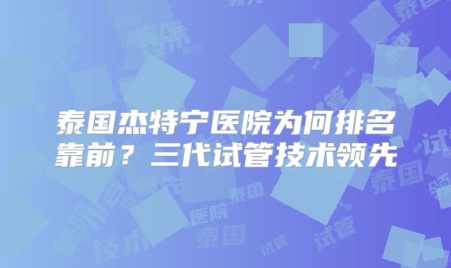 泰国杰特宁医院为何排名靠前？三代试管技术领先