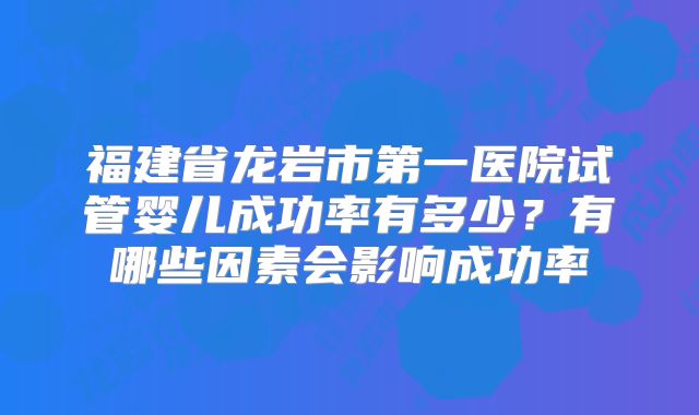 福建省龙岩市第一医院试管婴儿成功率有多少?有哪些因素会影响成功率