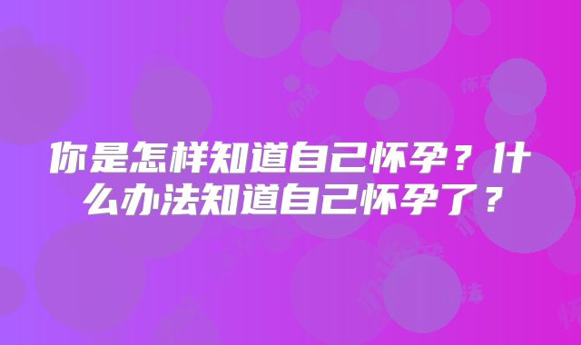 你是怎样知道自己怀孕?什么办法知道自己怀孕了?