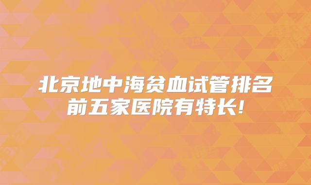 北京地中海贫血试管排名前五家医院有特长!