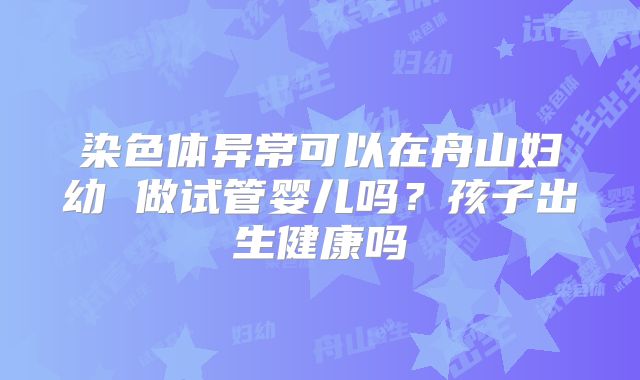 染色体异常可以在舟山妇幼 做试管婴儿吗?孩子出生健康吗