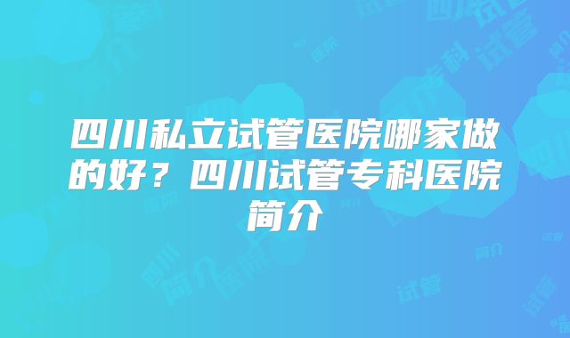 四川私立试管医院哪家做的好?四川试管专科医院简介