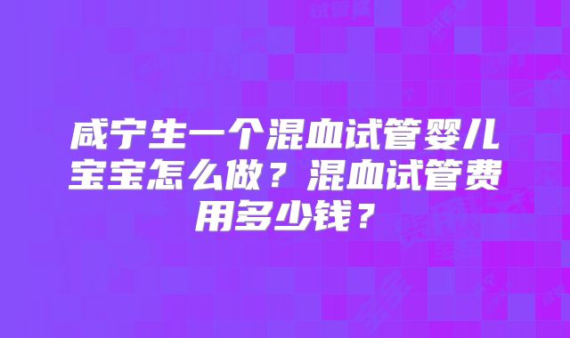 咸宁生一个混血试管婴儿宝宝怎么做？混血试管费用多少钱？