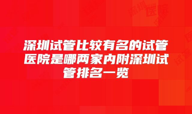 深圳试管比较有名的试管医院是哪两家内附深圳试管排名一览