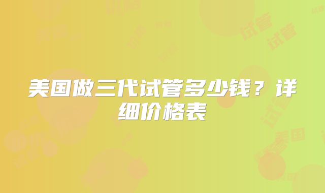 美国做三代试管多少钱?详细价格表