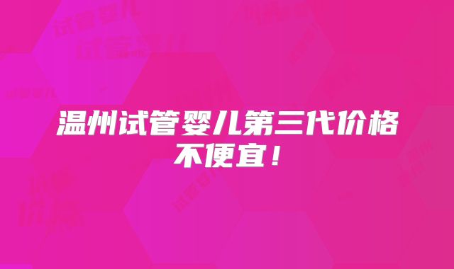 温州试管婴儿第三代价格不便宜!