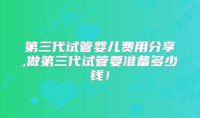 第三代试管婴儿费用分享,做第三代试管要准备多少钱！