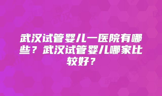 武汉试管婴儿一医院有哪些？武汉试管婴儿哪家比较好？