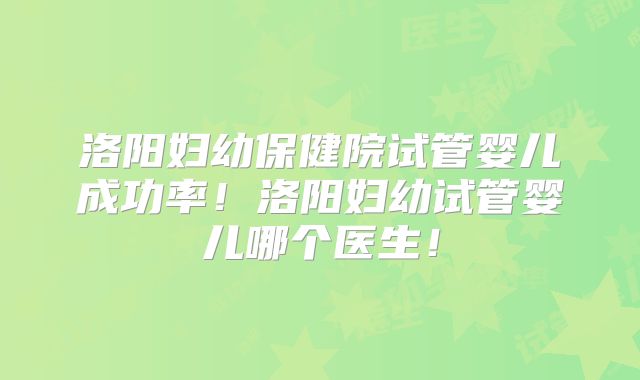 洛阳妇幼保健院试管婴儿成功率！洛阳妇幼试管婴儿哪个医生！