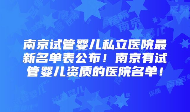 南京试管婴儿私立医院最新名单表公布！南京有试管婴儿资质的医院名单！
