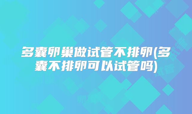 多囊卵巢做试管不排卵(多囊不排卵可以试管吗)