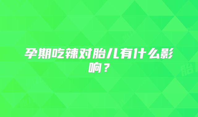 孕期吃辣对胎儿有什么影响？