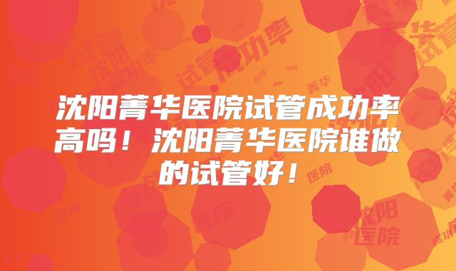 沈阳菁华医院试管成功率高吗！沈阳菁华医院谁做的试管好！