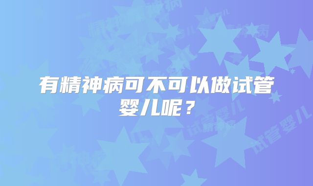 有精神病可不可以做试管婴儿呢？