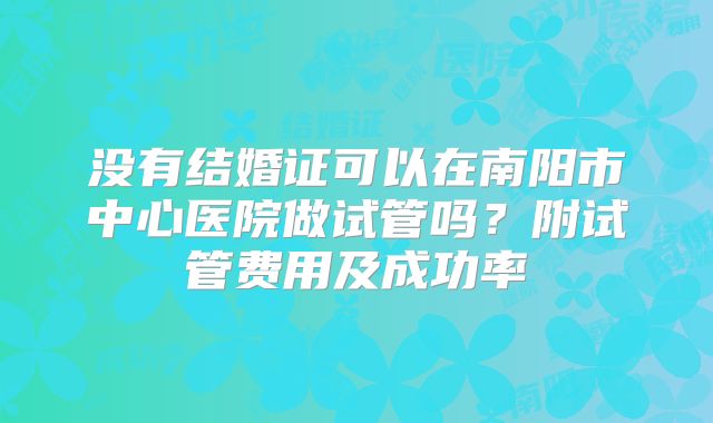 没有结婚证可以在南阳市中心医院做试管吗?附试管费用及成功率