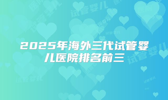 2025年海外三代试管婴儿医院排名前三