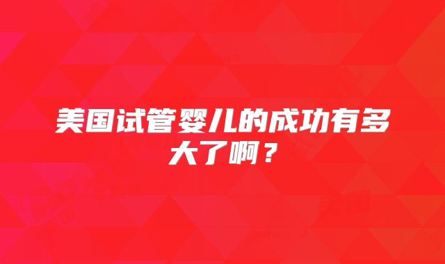 美国试管婴儿的成功有多大了啊？