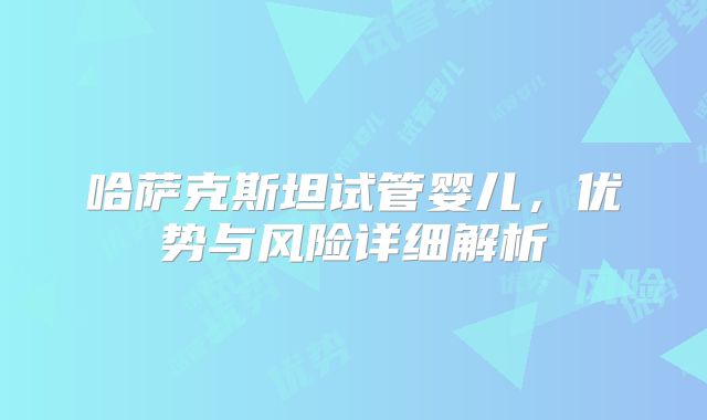 哈萨克斯坦试管婴儿,优势与风险详细解析