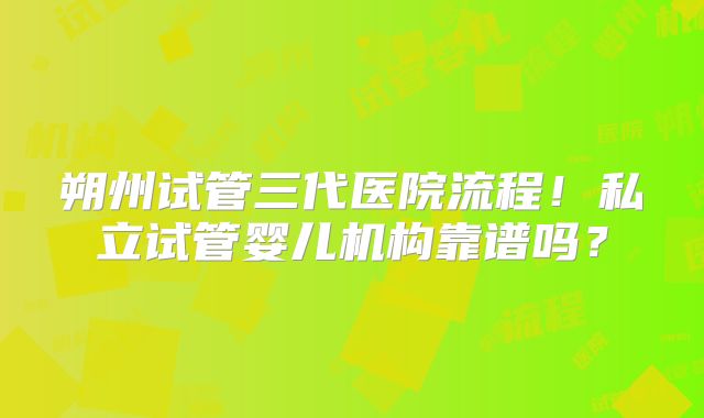 朔州试管三代医院流程！私立试管婴儿机构靠谱吗？