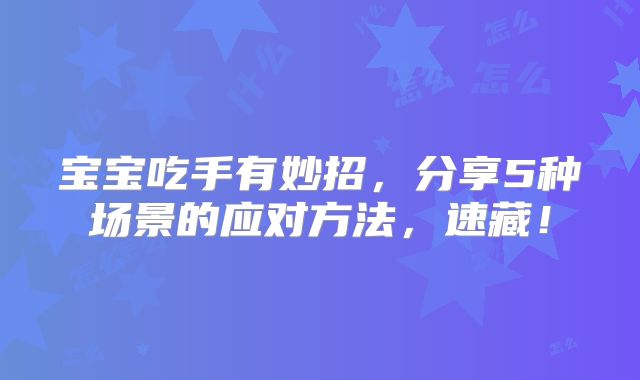 宝宝吃手有妙招,分享5种场景的应对方法,速藏!