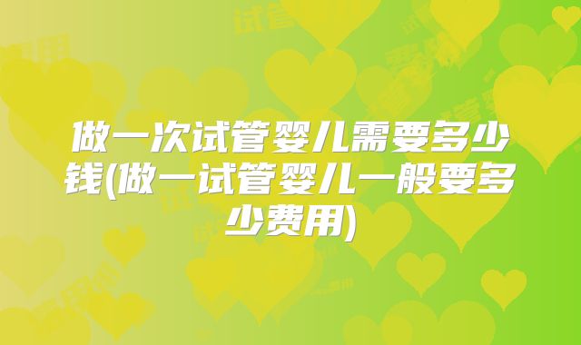 做一次试管婴儿需要多少钱(做一试管婴儿一般要多少费用)