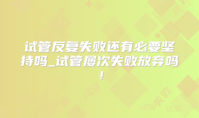 试管反复失败还有必要坚持吗_试管屡次失败放弃吗！