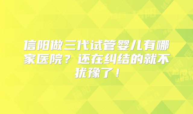 信阳做三代试管婴儿有哪家医院？还在纠结的就不犹豫了！
