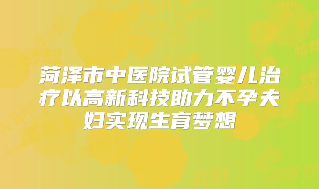 菏泽市中医院试管婴儿治疗以高新科技助力不孕夫妇实现生育梦想
