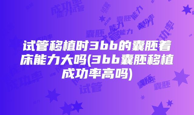 试管移植时3bb的囊胚着床能力大吗(3bb囊胚移植成功率高吗)