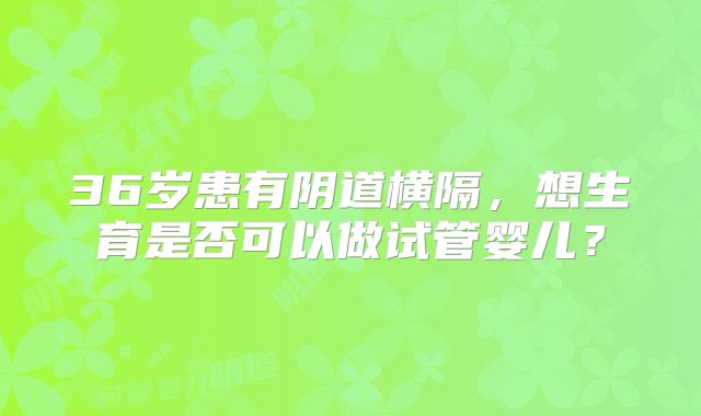 36岁患有阴道横隔，想生育是否可以做试管婴儿？