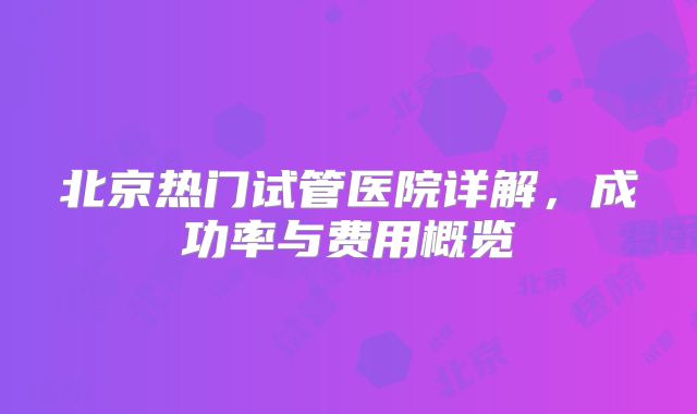 北京热门试管医院详解,成功率与费用概览