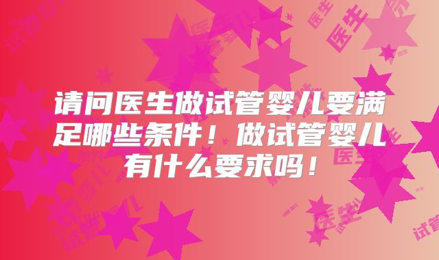 请问医生做试管婴儿要满足哪些条件！做试管婴儿有什么要求吗！