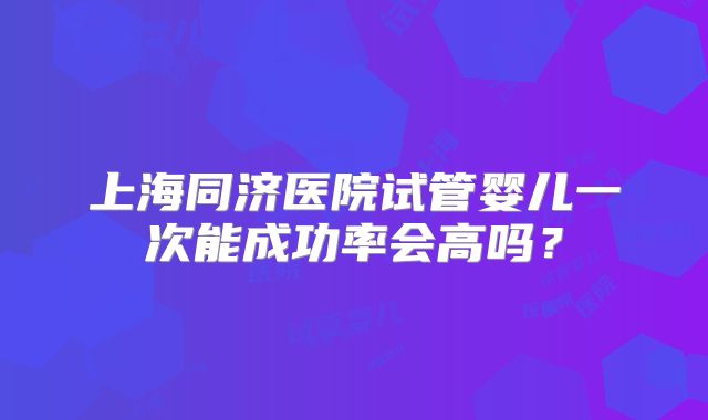 上海同济医院试管婴儿一次能成功率会高吗?