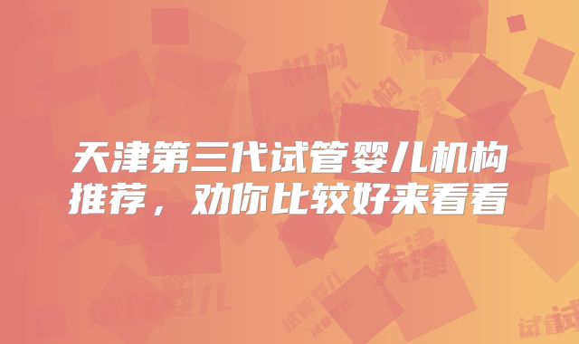 天津第三代试管婴儿机构推荐,劝你比较好来看看