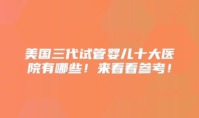 美国三代试管婴儿十大医院有哪些！来看看参考！