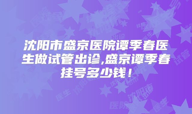 沈阳市盛京医院谭季春医生做试管出诊,盛京谭季春挂号多少钱！