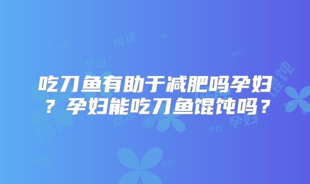 吃刀鱼有助于减肥吗孕妇?孕妇能吃刀鱼馄饨吗?