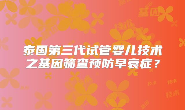 泰国第三代试管婴儿技术之基因筛查预防早衰症？