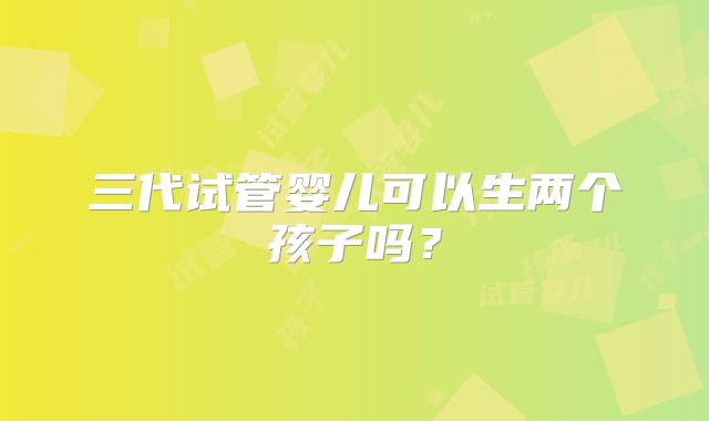 三代试管婴儿可以生两个孩子吗？