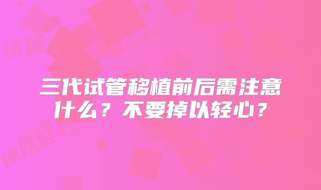 三代试管移植前后需注意什么？不要掉以轻心？
