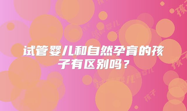试管婴儿和自然孕育的孩子有区别吗？